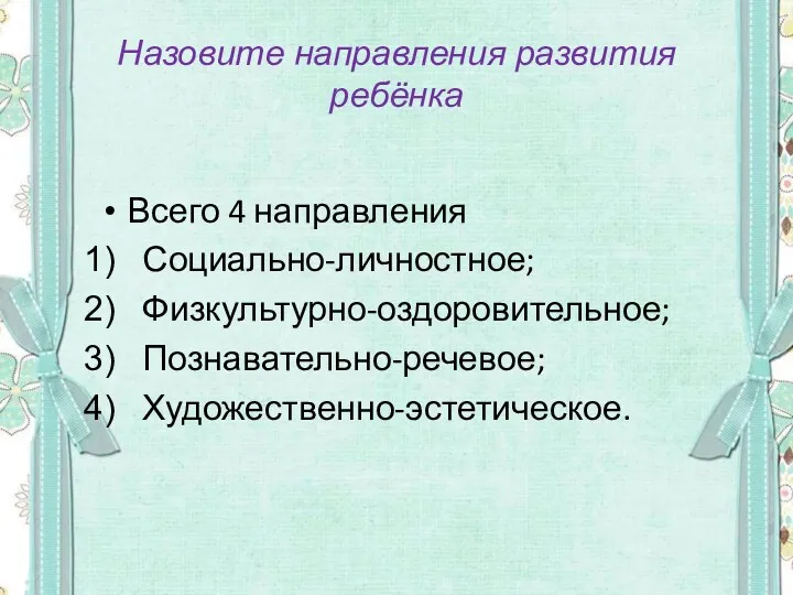 Назовите направления развития ребёнка Всего 4 направления Социально-личностное; Физкультурно-оздоровительное; Познавательно-речевое; Художественно-эстетическое.