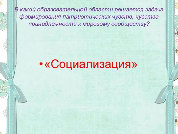 В какой образовательной области решается задача формирования патриотических чувств, чувства принадлежности к мировому сообществу? «Социализация»