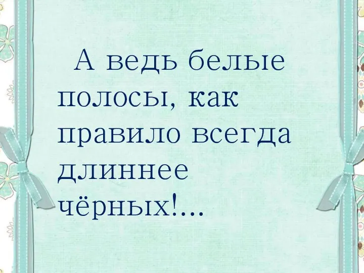 А ведь белые полосы, как правило всегда длиннее чёрных!...