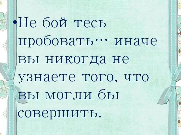 Не бойтесь пробовать… иначе вы никогда не узнаете того, что вы могли бы совершить.