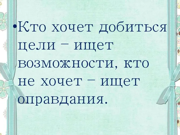 Кто хочет добиться цели – ищет возможности, кто не хочет – ищет оправдания.