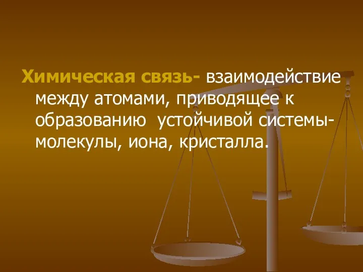 Химическая связь- взаимодействие между атомами, приводящее к образованию устойчивой системы- молекулы, иона, кристалла.