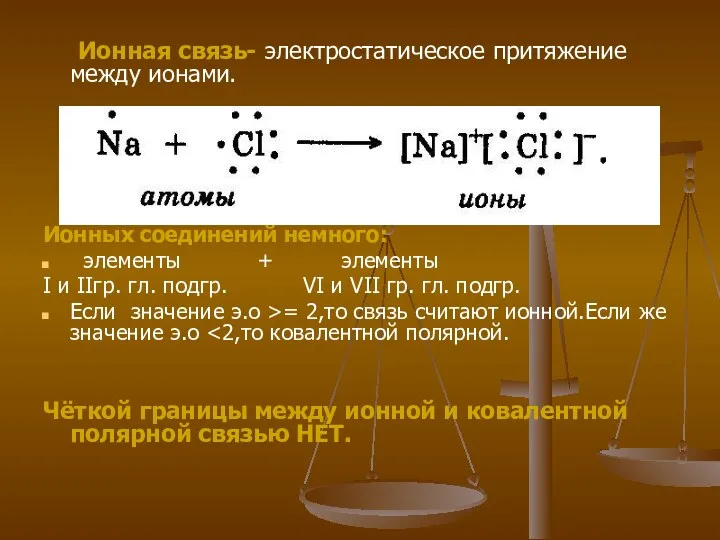 Ионная связь- электростатическое притяжение между ионами. Ионных соединений немного: элементы + элементы I