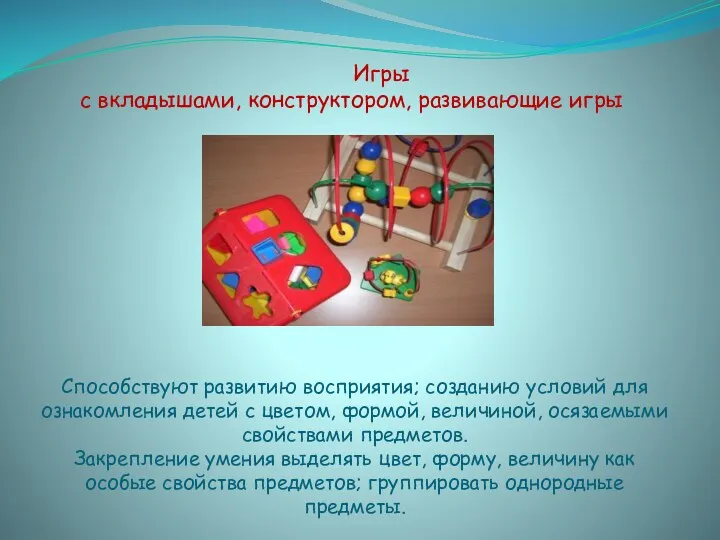 Способствуют развитию восприятия; созданию условий для ознакомления детей с цветом,