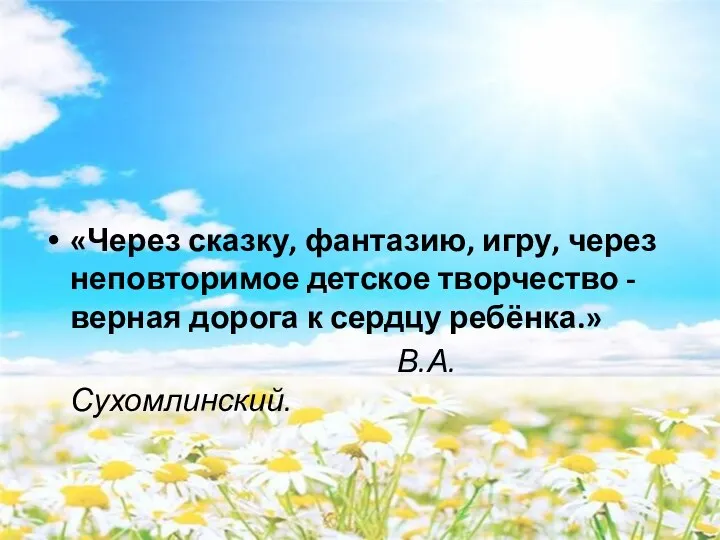 «Через сказку, фантазию, игру, через неповторимое детское творчество - верная дорога к сердцу ребёнка.» В.А. Сухомлинский.