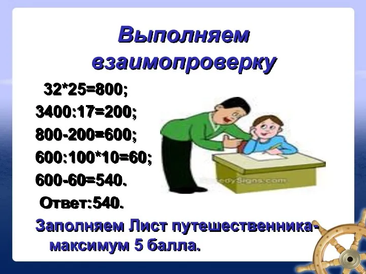 Выполняем взаимопроверку 32*25=800; 3400:17=200; 800-200=600; 600:100*10=60; 600-60=540. Ответ:540. Заполняем Лист путешественника- максимум 5 балла.