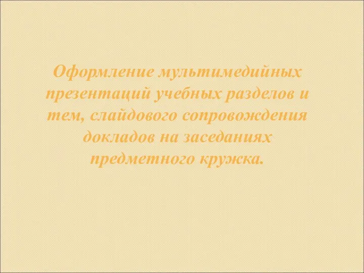 Оформление мультимедийных презентаций учебных разделов и тем, слайдового сопровождения докладов на заседаниях предметного кружка.