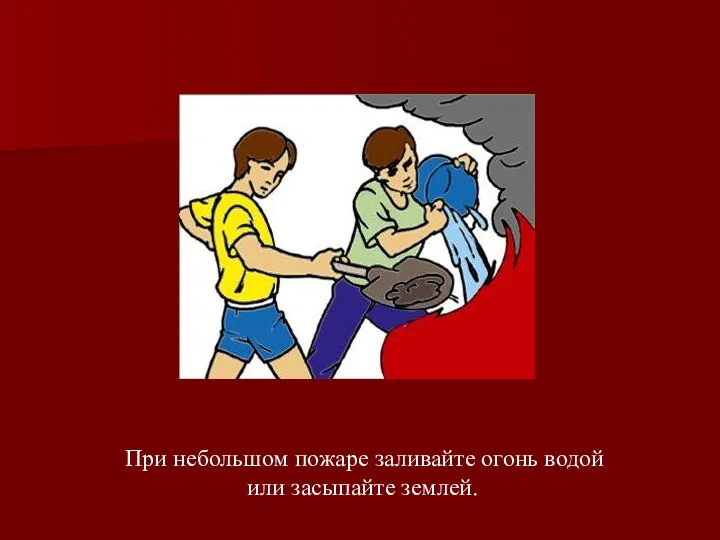 При небольшом пожаре заливайте огонь водой или засыпайте землей.