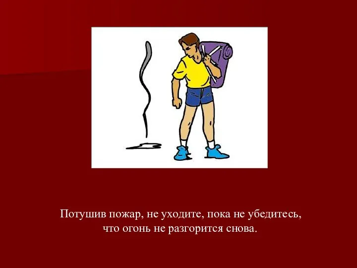 Потушив пожар, не уходите, пока не убедитесь, что огонь не разгорится снова.