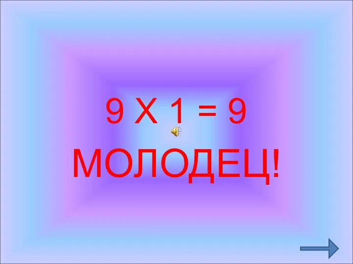 9 Х 1 = 9 МОЛОДЕЦ!