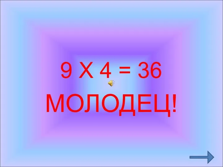 9 Х 4 = 36 МОЛОДЕЦ!