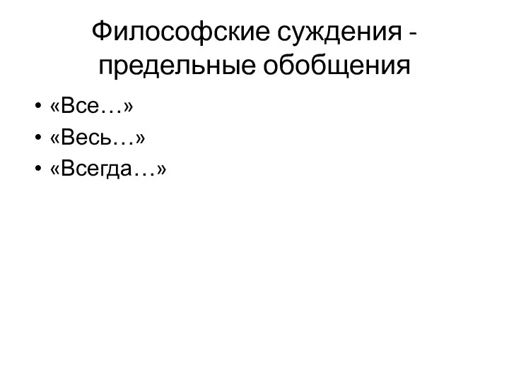 Философские суждения - предельные обобщения «Все…» «Весь…» «Всегда…»