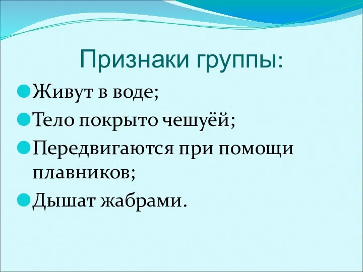 Признаки группы: Живут в воде; Тело покрыто чешуёй; Передвигаются при помощи плавников; Дышат жабрами.