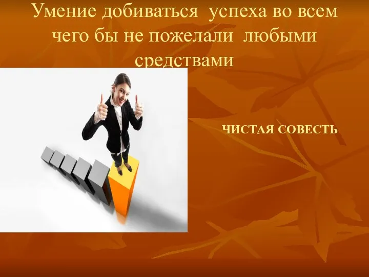 Умение добиваться успеха во всем чего бы не пожелали любыми средствами ЧИСТАЯ СОВЕСТЬ