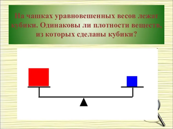 На чашках уравновешенных весов лежат кубики. Одинаковы ли плотности веществ, из которых сделаны кубики?