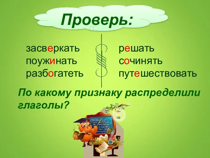 Проверь: решать сочинять путешествовать засверкать поужинать разбогатеть По какому признаку распределили глаголы?