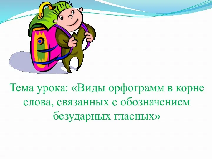 Тема урока: «Виды орфограмм в корне слова, связанных с обозначением безударных гласных»