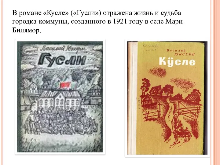 В романе «Кусле» («Гусли») отражена жизнь и судьба городка-коммуны, созданного в 1921 году в селе Мари-Билямор.