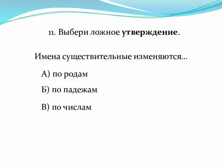 11. Выбери ложное утверждение. Имена существительные изменяются… А) по родам Б) по падежам В) по числам