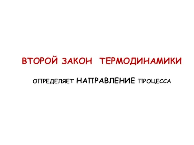 ВТОРОЙ ЗАКОН ТЕРМОДИНАМИКИ ОПРЕДЕЛЯЕТ НАПРАВЛЕНИЕ ПРОЦЕССА