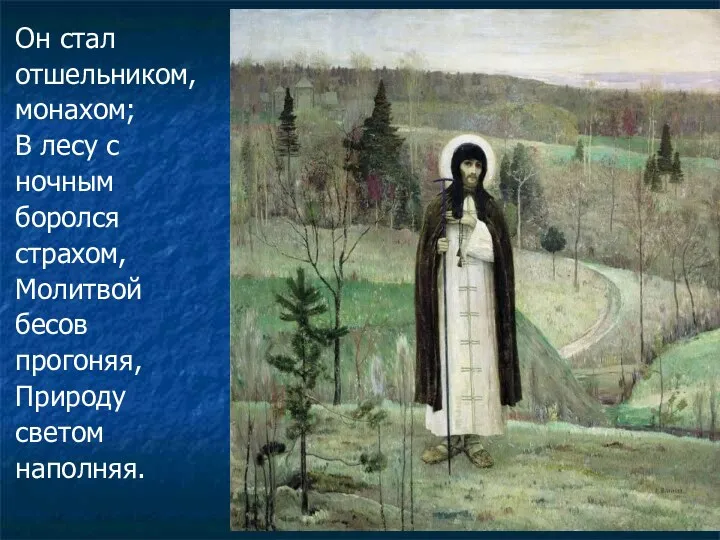 Он стал отшельником, монахом; В лесу с ночным боролся страхом, Молитвой бесов прогоняя, Природу светом наполняя.