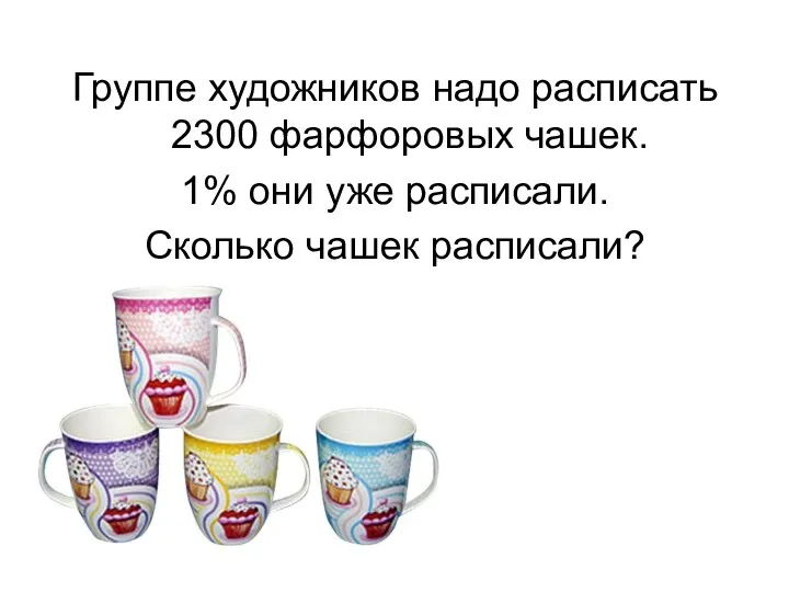 Группе художников надо расписать 2300 фарфоровых чашек. 1% они уже расписали. Сколько чашек расписали?