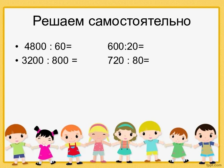 Решаем самостоятельно 4800 : 60= 600:20= 3200 : 800 = 720 : 80=