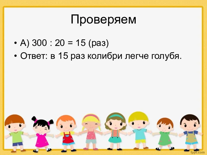 Проверяем А) 300 : 20 = 15 (раз) Ответ: в 15 раз колибри легче голубя.