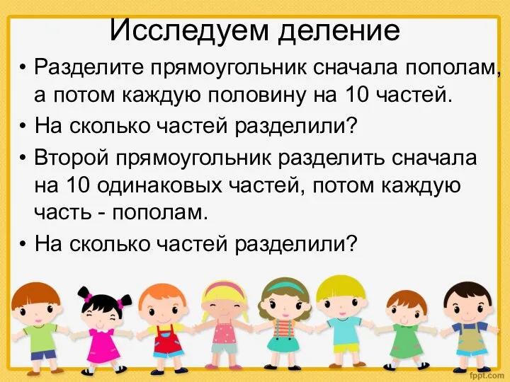 Исследуем деление Разделите прямоугольник сначала пополам, а потом каждую половину