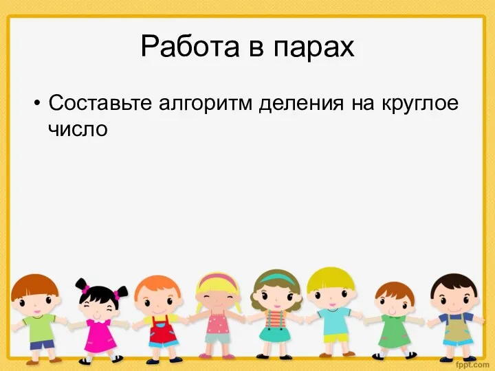 Работа в парах Составьте алгоритм деления на круглое число