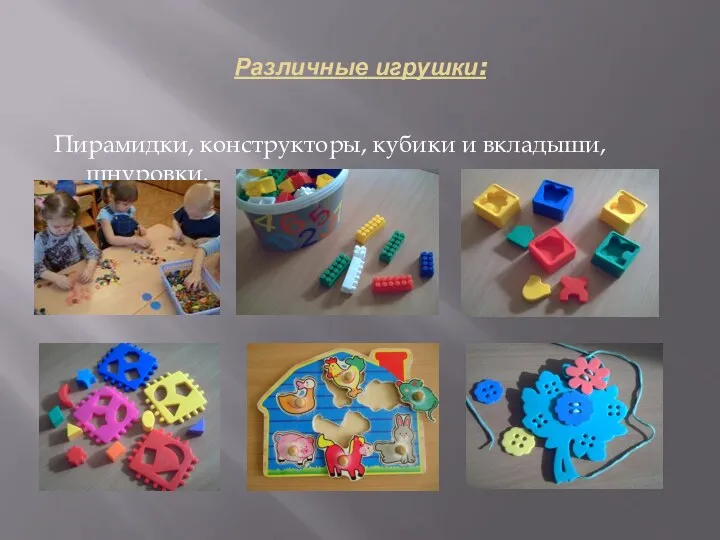 Различные игрушки: Пирамидки, конструкторы, кубики и вкладыши, шнуровки.