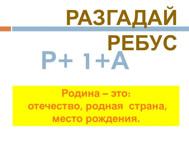 Разгадай ребус Родина – это: отечество, родная страна, место рождения. Р+ 1+А