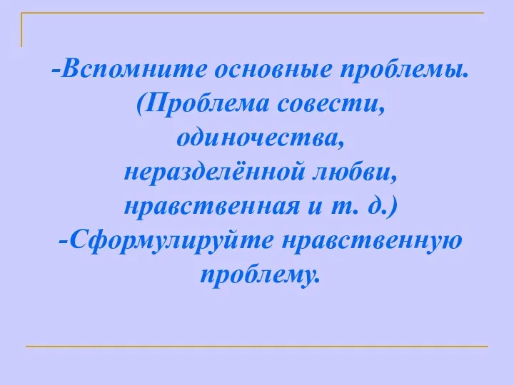 -Вспомните основные проблемы. (Проблема совести, одиночества, неразделённой любви, нравственная и т. д.) -Сформулируйте нравственную проблему.