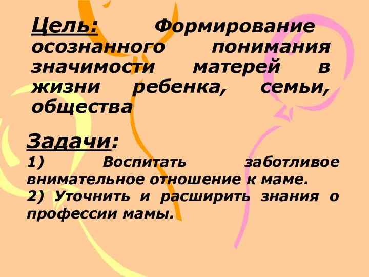 Цель: Формирование осознанного понимания значимости матерей в жизни ребенка, семьи, общества Задачи: 1)