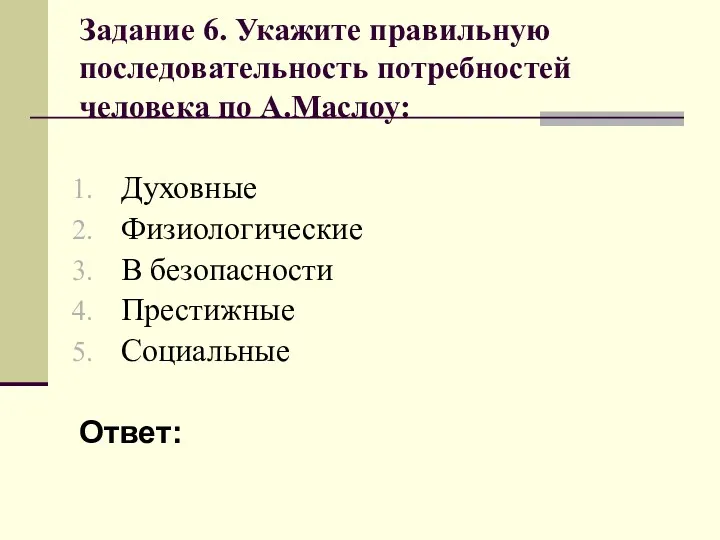 Задание 6. Укажите правильную последовательность потребностей человека по А.Маслоу: Духовные Физиологические В безопасности Престижные Социальные Ответ: