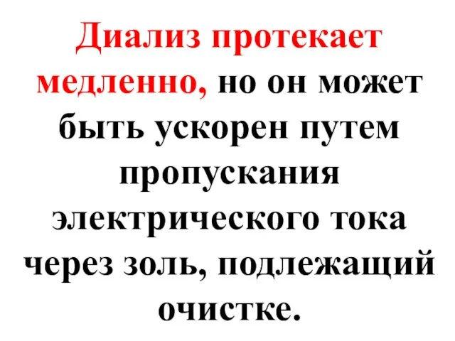 Диализ протекает медленно, но он может быть ускорен путем пропускания электрического тока через золь, подлежащий очистке.