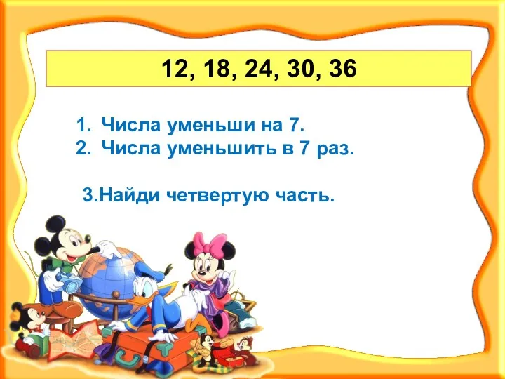 12, 18, 24, 30, 36 Числа уменьши на 7. Числа уменьшить в 7