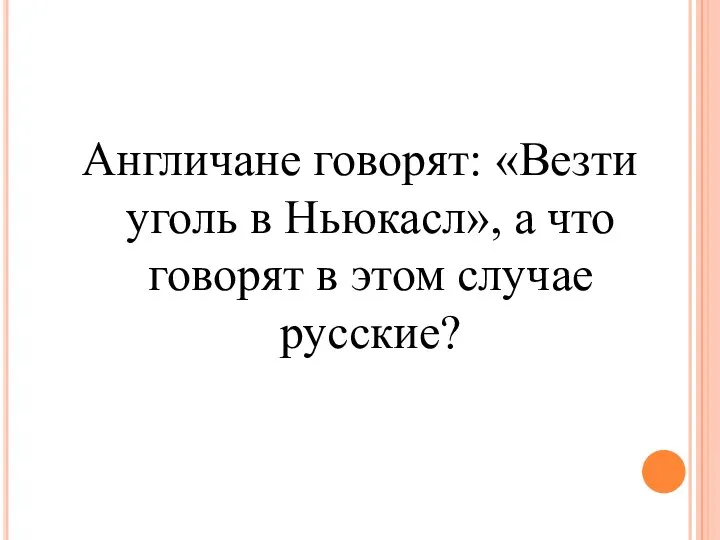 Англичане говорят: «Везти уголь в Ньюкасл», а что говорят в этом случае русские?