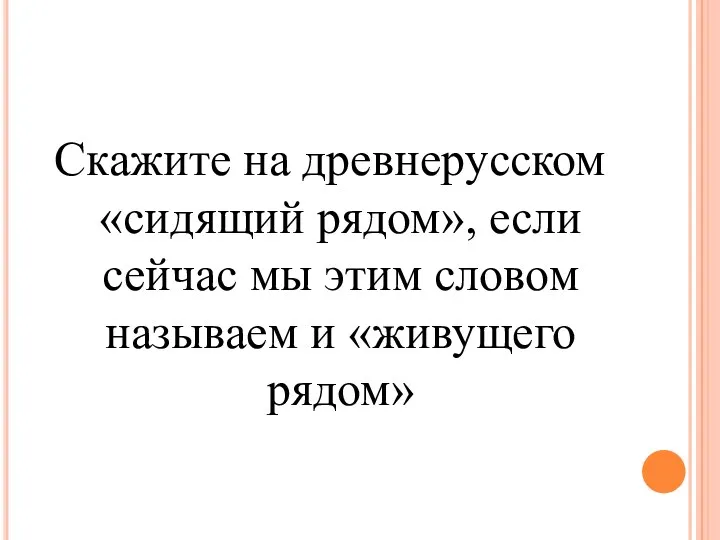 Скажите на древнерусском «сидящий рядом», если сейчас мы этим словом называем и «живущего рядом»