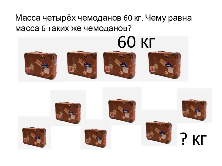 Масса четырёх чемоданов 60 кг. Чему равна масса 6 таких же чемоданов? 60 кг ? кг