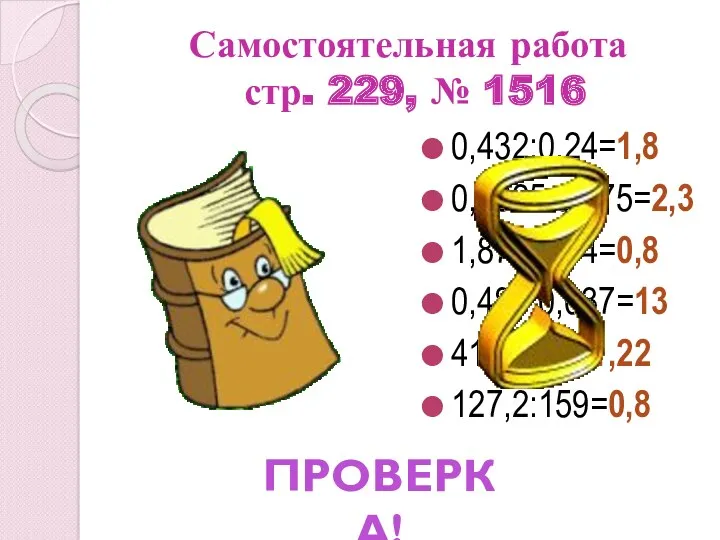 Самостоятельная работа стр. 229, № 1516 0,432:0,24=1,8 0,8625:0,375=2,3 1,872:2,34=0,8 0,481:0,037=13 41,48:34=1,22 127,2:159=0,8 ПРОВЕРКА!