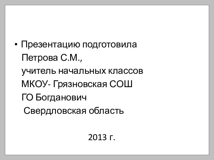 Презентацию подготовила Петрова С.М., учитель начальных классов МКОУ- Грязновская СОШ ГО Богданович Свердловская область 2013 г.