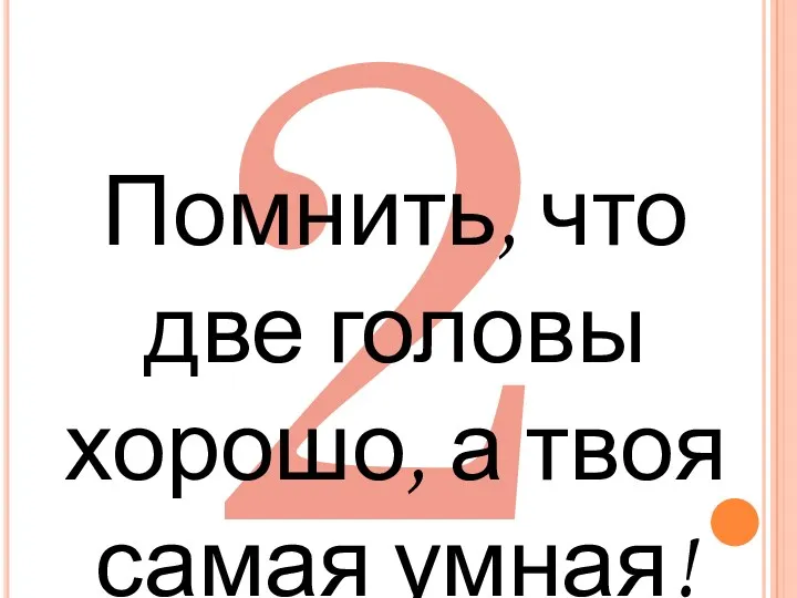 2 Помнить, что две головы хорошо, а твоя самая умная!