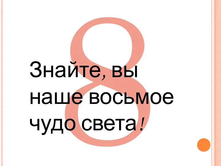 8 Знайте, вы наше восьмое чудо света!