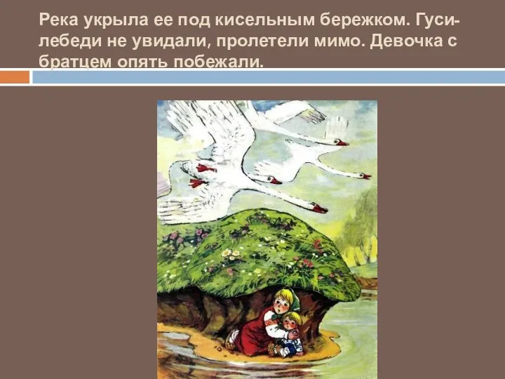 Река укрыла ее под кисельным бережком. Гуси-лебеди не увидали, пролетели мимо. Девочка с братцем опять побежали.