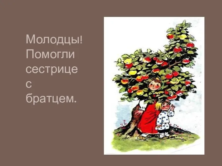 Молодцы! Помогли сестрице с братцем.