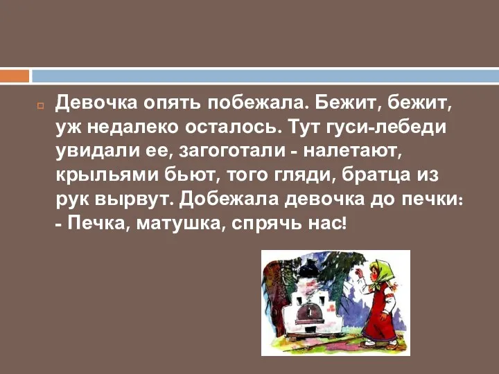 Девочка опять побежала. Бежит, бежит, уж недалеко осталось. Тут гуси-лебеди