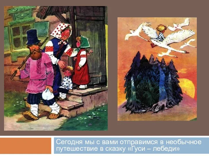 Сегодня мы с вами отправимся в необычное путешествие в сказку «Гуси – лебеди»