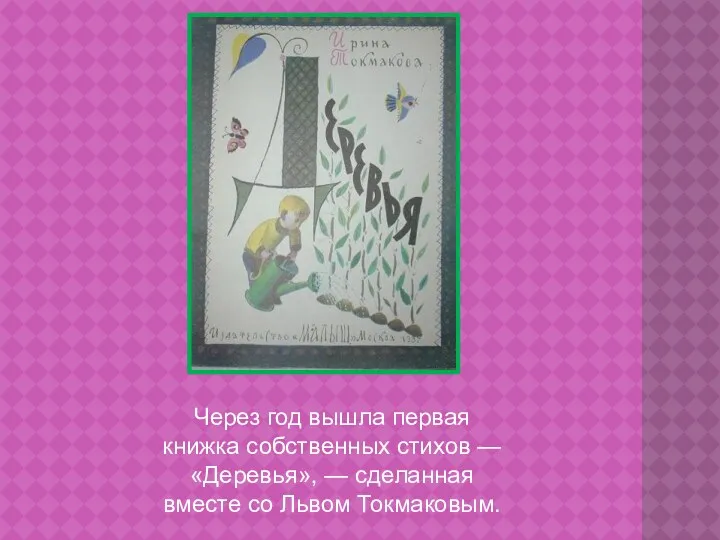 Через год вышла первая книжка собственных стихов — «Деревья», — сделанная вместе со Львом Токмаковым.