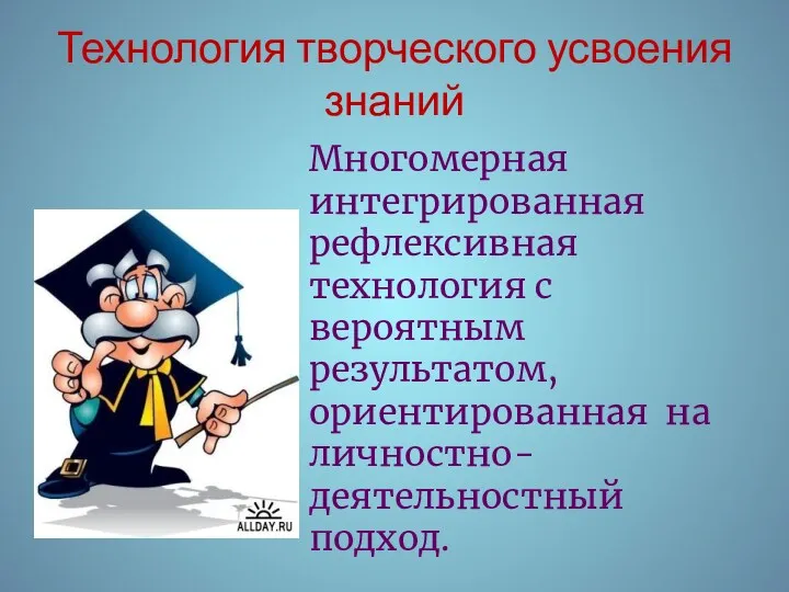 Технология творческого усвоения знаний Многомерная интегрированная рефлексивная технология с вероятным результатом, ориентированная на личностно- деятельностный подход.